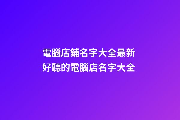 電腦店鋪名字大全最新 好聽的電腦店名字大全-第1張-店鋪起名-玄機派